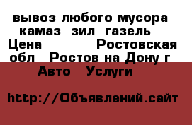 вывоз любого мусора. камаз, зил, газель. › Цена ­ 1 500 - Ростовская обл., Ростов-на-Дону г. Авто » Услуги   